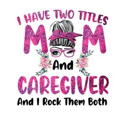 i have two titles mom and caregiver and i rock them both png sublimation designs