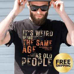 its weird being the same age as old people funny birthday party t-shirt - birthday quote shirt, birthday saying, gag tee