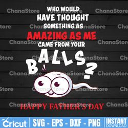 Who Would Have Thought something As Amazing As Me Came From Your Balls SVG,Daddy and Me Svg, First Father's Day Svg,