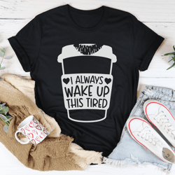 i always wake up this tired tee