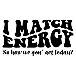 I Match Energy SVG, So How We Gon' Act Today SVG Cutting Files