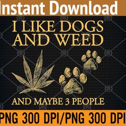 i like dogs and weed and maybe 3 people png digital download