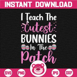 easter teacher svg, i teach the cutest bunnies in the patch svg, easter teacher shirt iron on png, cute little bunnies s
