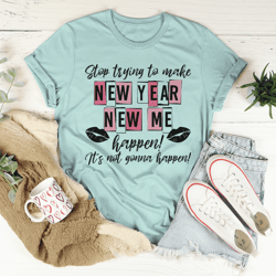 Stop Trying To Make New Year New Me Happen Tee