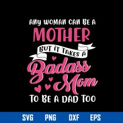 any woman can be a mother but it takes a badass mom to be a dad too svg, mother_s day svg, png dxf eps digtal file