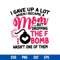 i gave up a lot when i became a mom but dropping the f bomb wasn_t one of them svg, mother_s day svg digital file