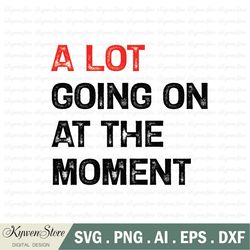 a lot going on at the moment svg,not a lot svg,not a lot svg, concert svg, swiftie fan svg, who's taylor anyway ew svg