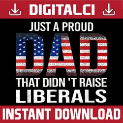 Just A Proud Dad That Didn't Raise Liberals,Father's Day Best Dad Daddy Father's Day Happy Father's Day PNG Sublimation