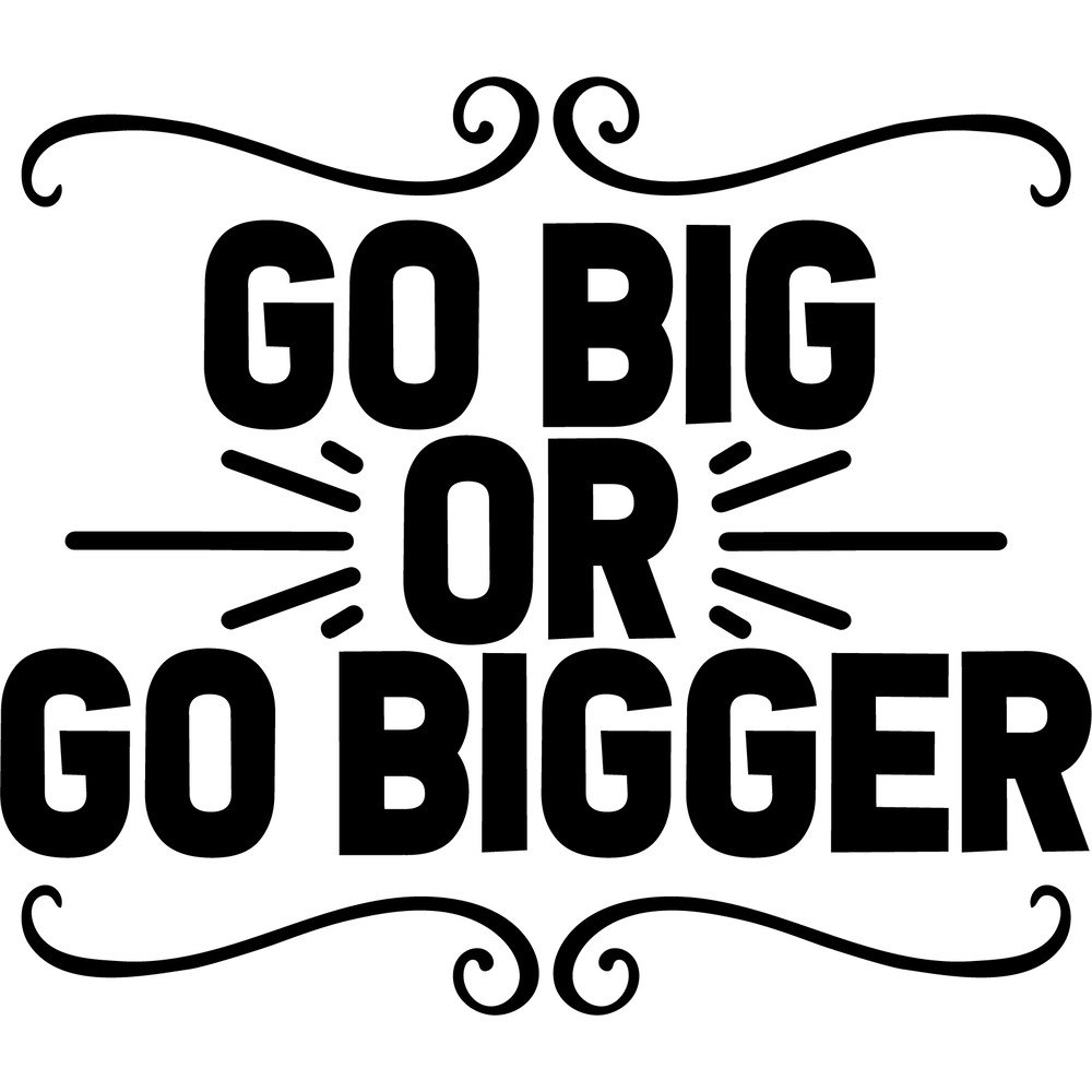 go big or go bigger .png
