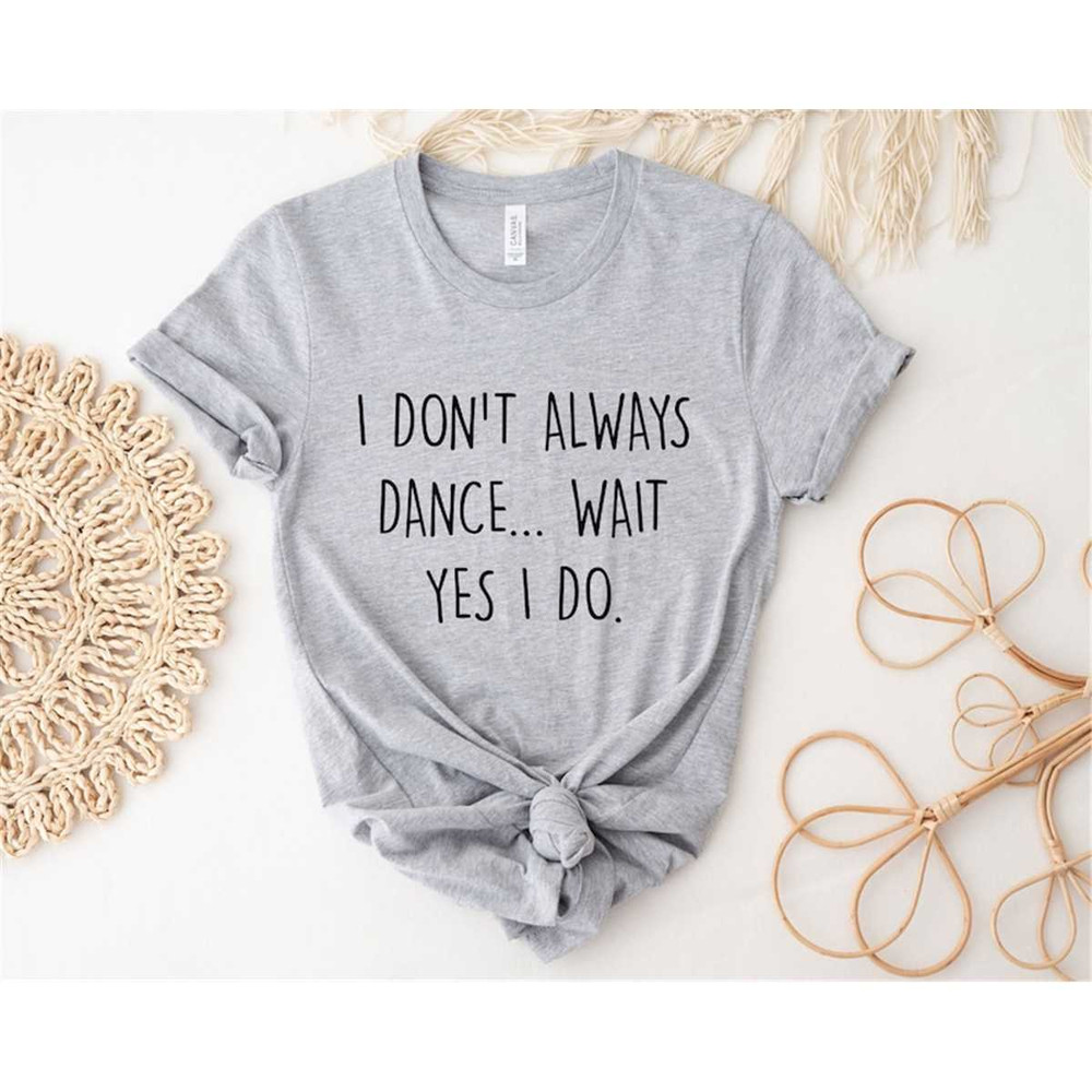 MR-54202322354-dont-always-dance-wait-yes-i-do-shirt-dancing-shirt-image-1.jpg