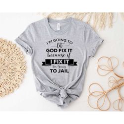 i'm going to let god fix it because if i fix it i'm going to jail shirt, sarcasm shirt, funny women tee, funny saying s