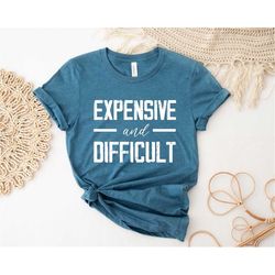 expensive and difficult shirt, funny shirt, mother life shirt, sarcastic shirt, gift for mother's day, gift for mom, cut
