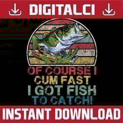 of course i cum fast i got fish to catch funny fishing best dad daddy father's day happy father's day png sublimation