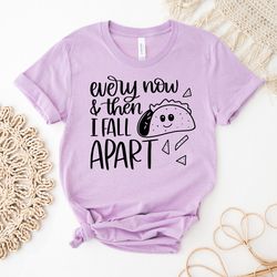 Taco T-Shirt | Gift For Her | Taco Every Now And Then I Fall Apart | Taco Shirt | Every Now And Then I Fall Apart Shirt