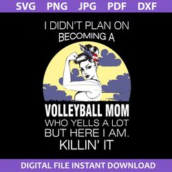 i didn't plan on becoming a volleyball mom who yells a lot but here i am killin' it svg, mother's day svg file