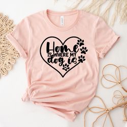 Dog Lovers Gift | Dog Mom Tee | Cute Dog Shirt | Item 1522 | Home Is Where My Dog Is Shirt | Gift For Dog Owners