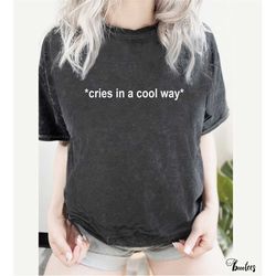 cries in a cool way shirt. t-shirt gift idea. tshirt present. pretty but cry a lot tears crying cries meme trendy trendi