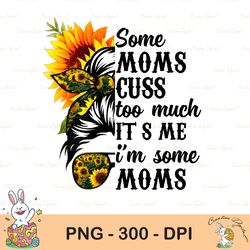 some moms cuss too much, it's me, i'm some moms, funny mom png, mom life png, mama sunflower, mother's day gift, sublima