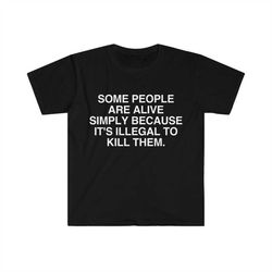 Funny Meme TShirt - Some People Are Alive Simply Because It's Illegal to Kill Them Meme Tee - Gift Shirt