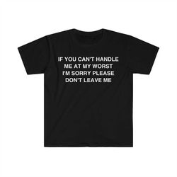 if you can't handle me at my worst i'm sorry please don't leave me funny meme t shirt