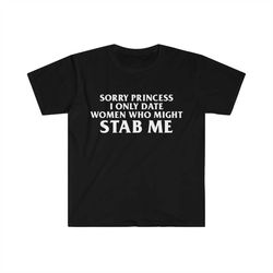 sorry princess i only date women who might stab me funny meme tee shirt