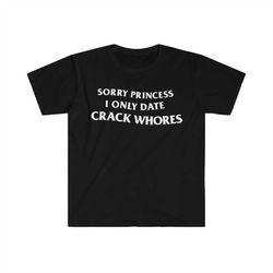 sorry princess i only date crack whores funny meme t shirt