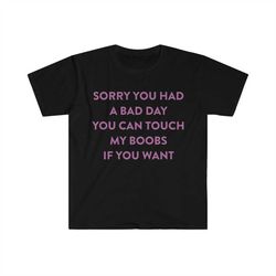 sorry you had a bad day you can touch my boobs if you want funny meme t shirt