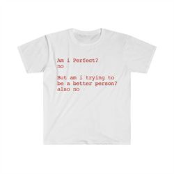 am i perfect no but am i trying to be a better person also no funny meme t shirt