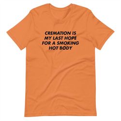 cremation is my last hope for a smoking hot body short-sleeve unisex t-shirt