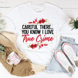 Careful There You Know I Love True Crime Tee