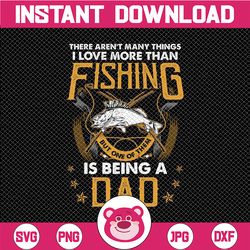 there aren't many things i love more than fishing but one of them is being a dad png for sublimation, fishing png, fishe