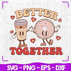 valentine better together svg, valentine svg, better together svg, cricut, svg files, svg, digital files svg, silhouette