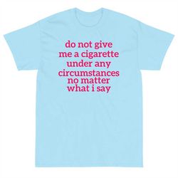 do not give me a cigarette shirt, do not give me a cigarette under any circumstances no matter what i say shirt, funny s