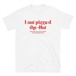i out pizza'd the hut unisex t-shirt, i out pizza'd the hut and now the cia is trying to assassinate me t-shirt