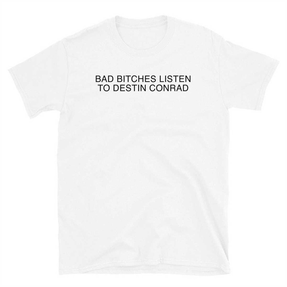 MR-1742023133256-bad-bitches-listen-to-destin-conrad-t-shirt-white.jpg