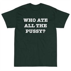 who ate all the pussy t-shirt, funny who ate all the pussy t-shirt, trending shirt, joking shirt, ate the pussy shirt, f