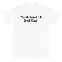 your girlfriend is a great kisser t-shirt, funny girlfriend tee shirts, cool tshirts, summer 2022 hot t-shirts, men's fu