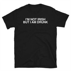 i'm not irish but i am drunk shirt - funny st. patrick's day tee