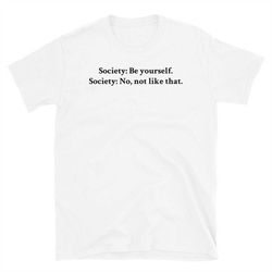 society be yourself no not like that t-shirt - society meme society - be yourself no not like that - women's t-shirts