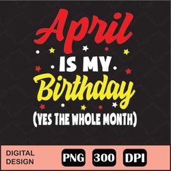 April Is My Birthday The Whole Month Png Digital File Download