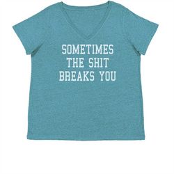 sometimes the sh-t breaks you womens plus size v-neck t-shirt