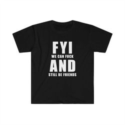 fyi, we can fuck and still be friends  t-shirt