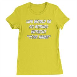 life would be so boring without custom name womens t-shirt