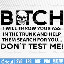 bitch i will throw your ass in the trunk and help them search for you.. don't test me! svg, dxf,eps,png,