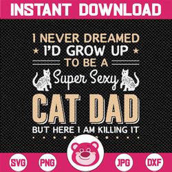 i never dreamed i'd grow up to be a super sexy cat dad but here i am killing it - svg, eps, png, eps, dad svg, fathers d
