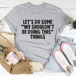 Let's Do Some We Shouldn’t Be Doing This Things Tee