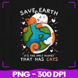 save earth it's the only planet png, that has cats earth day png, sublimation, png files, sublimation png, png
