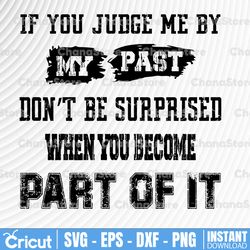 If You Judge Me By My Past - Don't Be Surprised When You Become Part Of It SVG, DXF, PNG, Eps, files for Silhouette