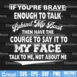 if you're brave enough to talk behind my back then have the courge to say it to my face svg, dxf, png, eps