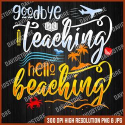 goodbye teaching hello beaching teacher last day of school last day of school png sublimation design